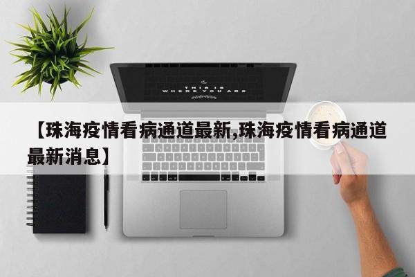 【珠海疫情看病通道最新,珠海疫情看病通道最新消息】