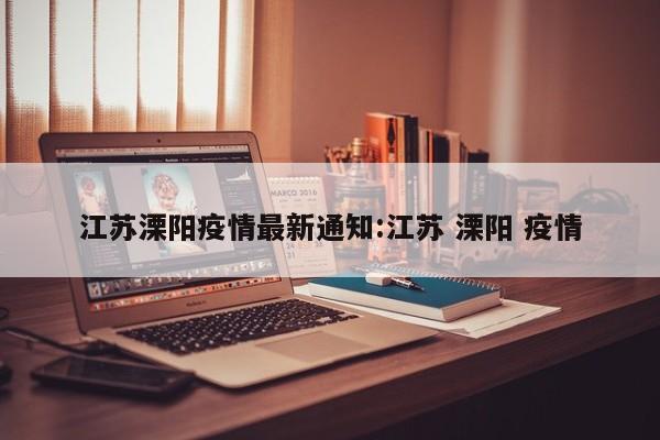 江苏溧阳疫情最新通知:江苏 溧阳 疫情