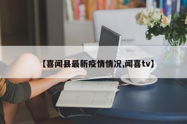 【喜闻县最新疫情情况,闻喜tv】