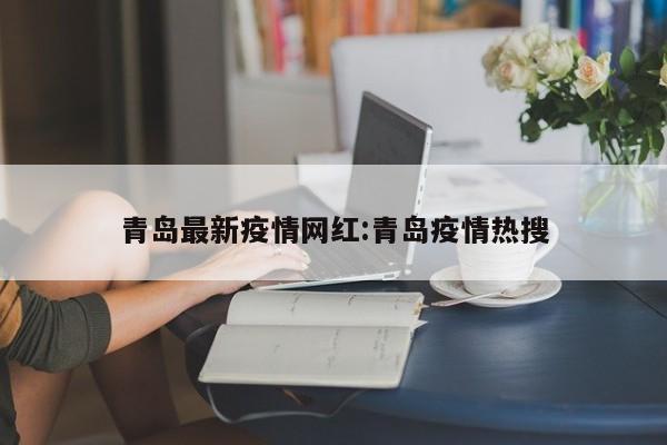 青岛最新疫情网红:青岛疫情热搜