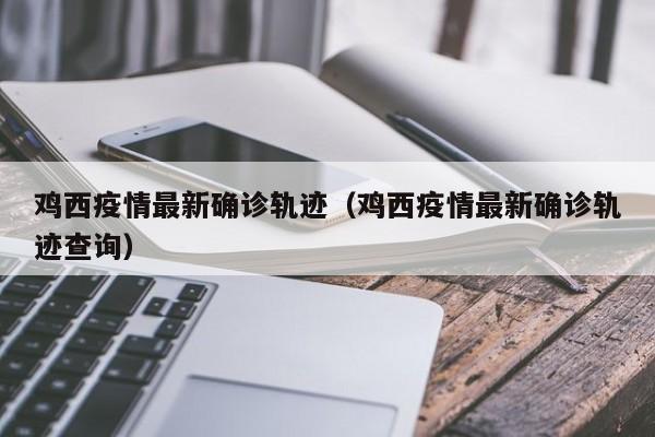 鸡西疫情最新确诊轨迹（鸡西疫情最新确诊轨迹查询）