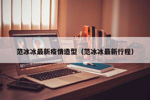 范冰冰最新疫情造型（范冰冰最新行程）