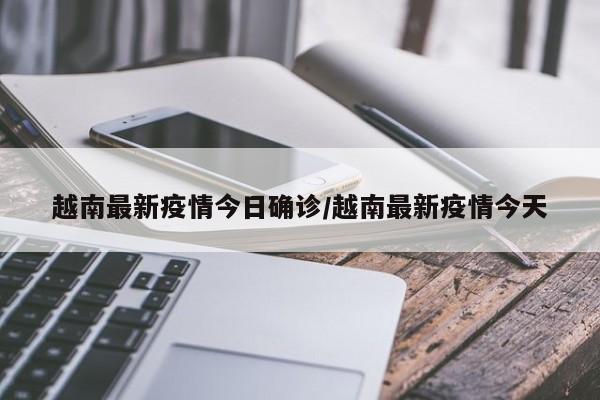 越南最新疫情今日确诊/越南最新疫情今天