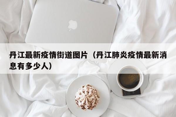 丹江最新疫情街道图片（丹江肺炎疫情最新消息有多少人）