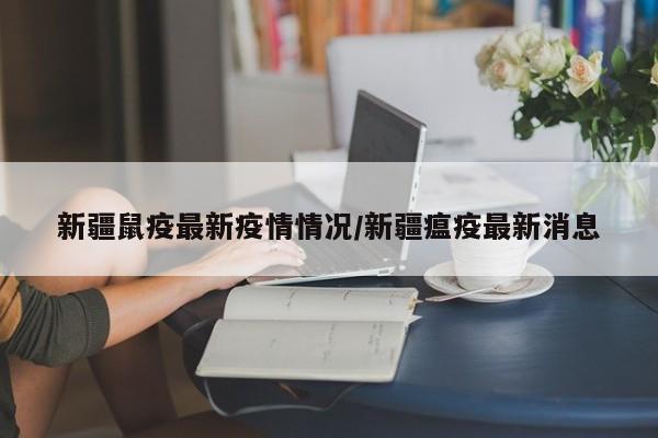 新疆鼠疫最新疫情情况/新疆瘟疫最新消息