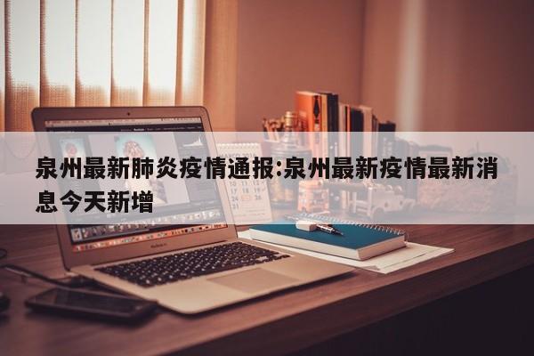 泉州最新肺炎疫情通报:泉州最新疫情最新消息今天新增