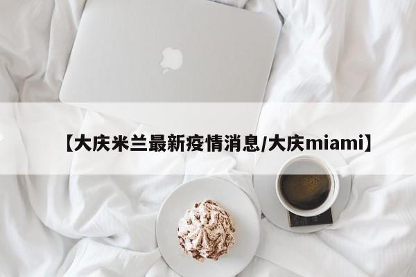 【大庆米兰最新疫情消息/大庆miami】