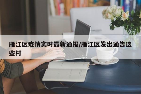 雁江区疫情实时最新通报/雁江区发出通告这些村